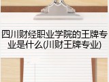四川财经职业学院的王牌专业是什么(川财王牌专业)