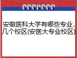 安徽医科大学有哪些专业，几个校区(安医大专业校区)