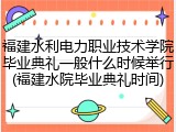 福建水利电力职业技术学院毕业典礼一般什么时候举行(福建水院毕业典礼时间)