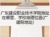 广东建设职业技术学院地址在哪里，学校地理位置(广建院地址)