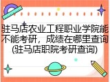驻马店农业工程职业学院能不能考研，成绩在哪里查询(驻马店职院考研查询)