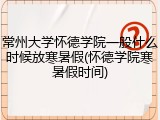 常州大学怀德学院一般什么时候放寒暑假(怀德学院寒暑假时间)