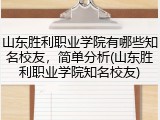 山东胜利职业学院有哪些知名校友，简单分析(山东胜利职业学院知名校友)