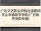 广东文艺职业学院在读期间怎么申请助学贷款(广艺助学贷款申请)