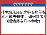 湘中幼儿师范高等专科学校能不能专接本，如何参考？(湘幼师专升本参考)