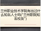 兰州职业技术学院有出过什么知名人士吗("兰州职院知名校友")