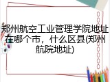 郑州航空工业管理学院地址在哪个市，什么区县(郑州航院地址)