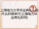上海电力大学毕业典礼一般什么时候举行(上海电力毕业典礼时间)