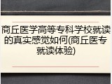 商丘医学高等专科学校就读的真实感觉如何(商丘医专就读体验)