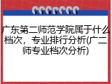 广东第二师范学院属于什么档次，专业排行分析(广二师专业档次分析)