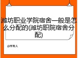 潍坊职业学院宿舍一般是怎么分配的(潍坊职院宿舍分配)
