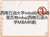西南石油大学mba如何申请，是否有mba(西南石油大学MBA申请)
