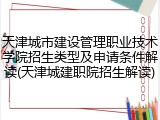 天津城市建设管理职业技术学院招生类型及申请条件解读(天津城建职院招生解读)