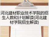 河北建材职业技术学院的招生人数和计划解读(河北建材学院招生解读)