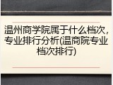 温州商学院属于什么档次，专业排行分析(温商院专业档次排行)