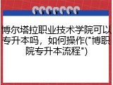 博尔塔拉职业技术学院可以专升本吗，如何操作("博职院专升本流程")