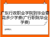 广东行政职业学院到毕业要花多少学费(广行职院毕业学费)