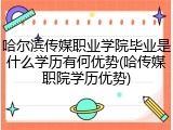 哈尔滨传媒职业学院毕业是什么学历有何优势(哈传媒职院学历优势)