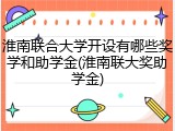 淮南联合大学开设有哪些奖学和助学金(淮南联大奖助学金)