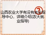 山西农业大学有没有就业指导中心，详细介绍(农大就业指导)