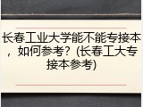 长春工业大学能不能专接本，如何参考？(长春工大专接本参考)