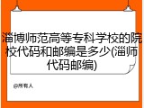 淄博师范高等专科学校的院校代码和邮编是多少(淄师代码邮编)
