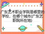 广东艺术职业学院是哪里的学校，在哪个城市(广东艺职院所在地)