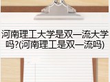 河南理工大学是双一流大学吗?(河南理工是双一流吗)