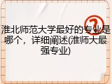 淮北师范大学最好的专业是哪个，详细阐述(淮师大最强专业)