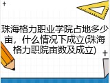 珠海格力职业学院占地多少亩，什么情况下成立(珠海格力职院亩数及成立)