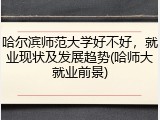 哈尔滨师范大学好不好，就业现状及发展趋势(哈师大就业前景)