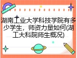 湖南工业大学科技学院有多少学生，师资力量如何(湖工大科院师生概况)
