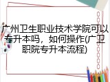 广州卫生职业技术学院可以专升本吗，如何操作(广卫职院专升本流程)