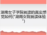 湖南女子学院就读的真实感觉如何("湖南女院就读体验")