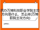 民办万博科技职业学院主攻方向是什么，怎么样(万博职院主攻方向)