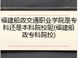 福建船政交通职业学院是专科还是本科院校呢(福建船政专科院校)