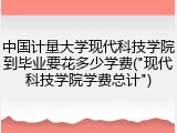 中国计量大学现代科技学院到毕业要花多少学费("现代科技学院学费总计")