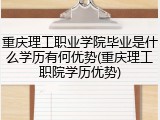 重庆理工职业学院毕业是什么学历有何优势(重庆理工职院学历优势)