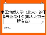 中国地质大学（北京）的王牌专业是什么(地大北京王牌专业)