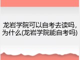 龙岩学院可以自考去读吗，为什么(龙岩学院能自考吗)
