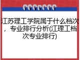 江苏理工学院属于什么档次，专业排行分析(江理工档次专业排行)