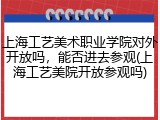 上海工艺美术职业学院对外开放吗，能否进去参观(上海工艺美院开放参观吗)
