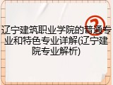 辽宁建筑职业学院的普通专业和特色专业详解(辽宁建院专业解析)