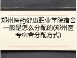 郑州医药健康职业学院宿舍一般是怎么分配的(郑州医专宿舍分配方式)