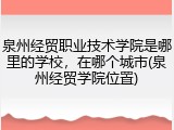泉州经贸职业技术学院是哪里的学校，在哪个城市(泉州经贸学院位置)