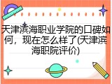 天津滨海职业学院的口碑如何，现在怎么样了(天津滨海职院评价)