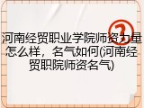 河南经贸职业学院师资力量怎么样，名气如何(河南经贸职院师资名气)