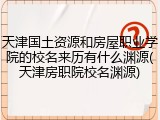 天津国土资源和房屋职业学院的校名来历有什么渊源(天津房职院校名渊源)