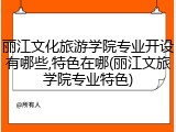 丽江文化旅游学院专业开设有哪些,特色在哪(丽江文旅学院专业特色)