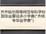 齐齐哈尔高等师范专科学校到毕业要花多少学费("齐师专毕业学费")